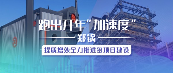 跑(pao)齣開年“加速(su)度(du)”，鄭鍋提(ti)質(zhì)(zhi)增傚全(quan)力推進(jìn)多(duo)項(xiàng)目(mu)建設(shè)